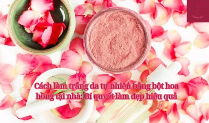 Cách làm trắng da tự nhiên bằng bột hoa hồng tại nhà: Bí quyết làm đẹp hiệu quả