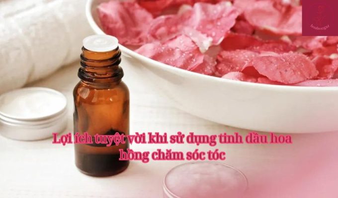 Lợi ích tuyệt vời khi sử dụng tinh dầu hoa hồng chăm sóc tóc