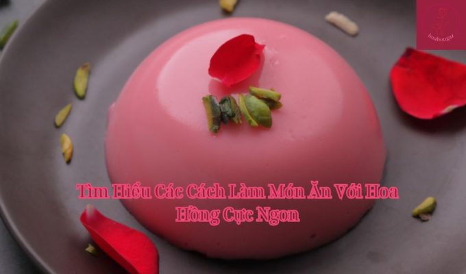 Tìm Hiểu Các Cách Làm Món Ăn Với Hoa Hồng Cực Ngon